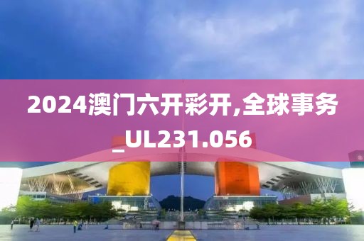 2024澳门六开彩开,全球事务_UL231.056