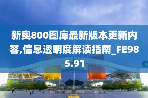 新奥800图库最新版本更新内容,信息透明度解读指南_FE985.91