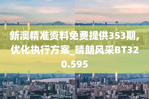 新澳精准资料免费提供353期,优化执行方案_晴朗风采BT320.595
