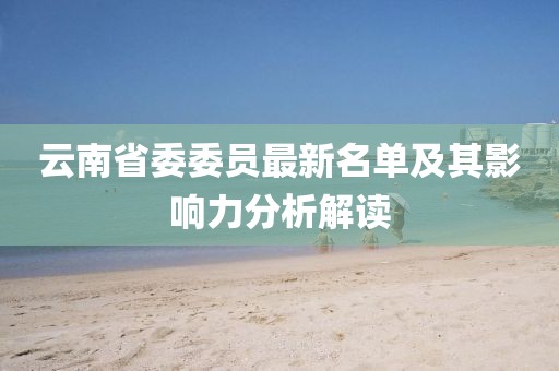 云南省委委员最新名单及其影响力分析解读