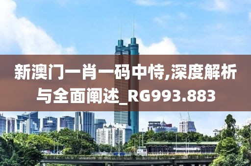 新澳门一肖一码中恃,深度解析与全面阐述_RG993.883