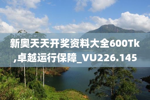 新奥天天开奖资料大全600Tk,卓越运行保障_VU226.145