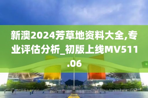 新澳2024芳草地资料大全,专业评估分析_初版上线MV511.06