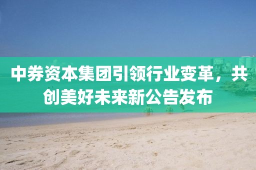 中券资本集团引领行业变革，共创美好未来新公告发布