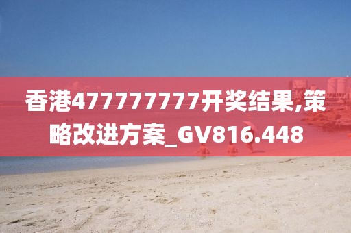 香港477777777开奖结果,策略改进方案_GV816.448