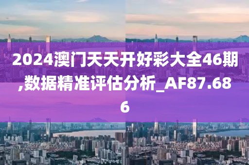 2024澳门天天开好彩大全46期,数据精准评估分析_AF87.686