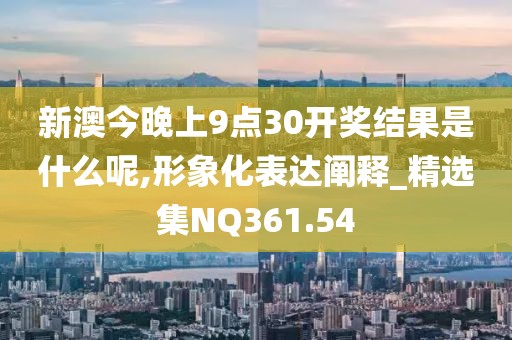 新澳今晚上9点30开奖结果是什么呢,形象化表达阐释_精选集NQ361.54