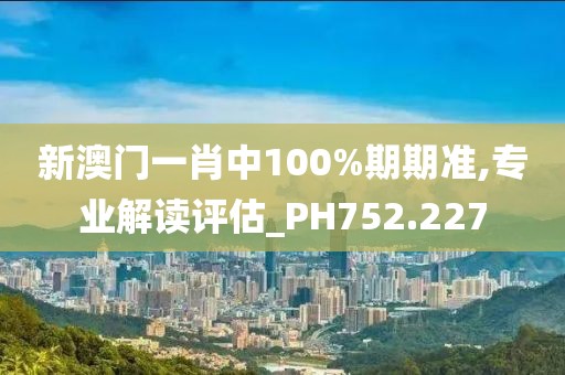 新澳门一肖中100%期期准,专业解读评估_PH752.227
