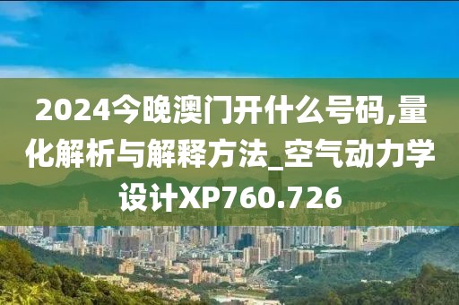 2024今晚澳门开什么号码,量化解析与解释方法_空气动力学设计XP760.726