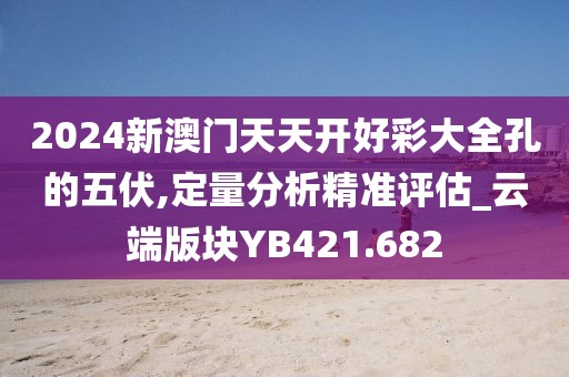 2024新澳门天天开好彩大全孔的五伏,定量分析精准评估_云端版块YB421.682