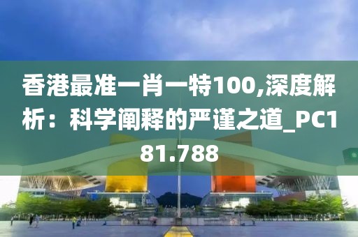 香港最准一肖一特100,深度解析：科学阐释的严谨之道_PC181.788