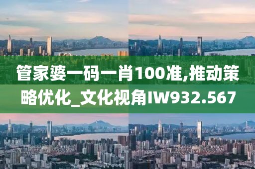 管家婆一码一肖100准,推动策略优化_文化视角IW932.567