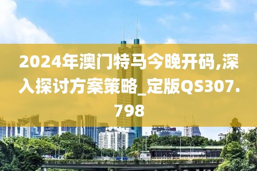 2024年澳门特马今晚开码,深入探讨方案策略_定版QS307.798