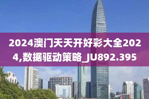 2024澳门天天开好彩大全2024,数据驱动策略_JU892.395
