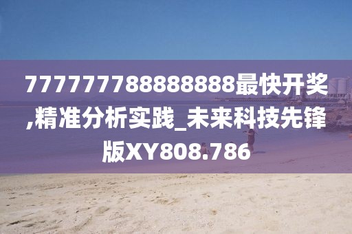 777777788888888最快开奖,精准分析实践_未来科技先锋版XY808.786
