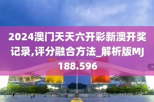 2024澳门天天六开彩新澳开奖记录,评分融合方法_解析版MJ188.596