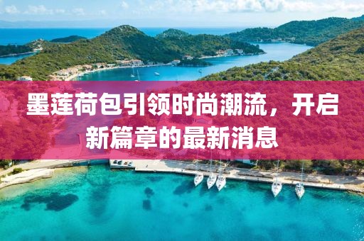 墨莲荷包引领时尚潮流，开启新篇章的最新消息
