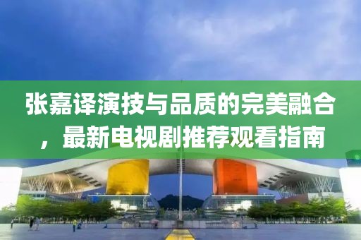 张嘉译演技与品质的完美融合，最新电视剧推荐观看指南