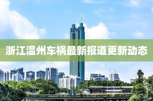 浙江温州车祸最新报道更新动态