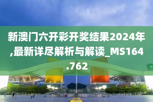 新澳门六开彩开奖结果2024年,最新详尽解析与解读_MS164.762