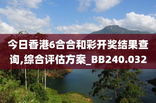 今日香港6合合和彩开奖结果查询,综合评估方案_BB240.032