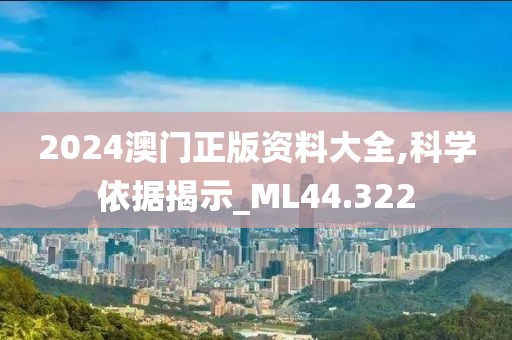 2024澳门正版资料大全,科学依据揭示_ML44.322