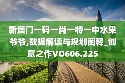 新澳门一码一肖一特一中水果爷爷,数据解读与规划阐释_创意之作VO606.225