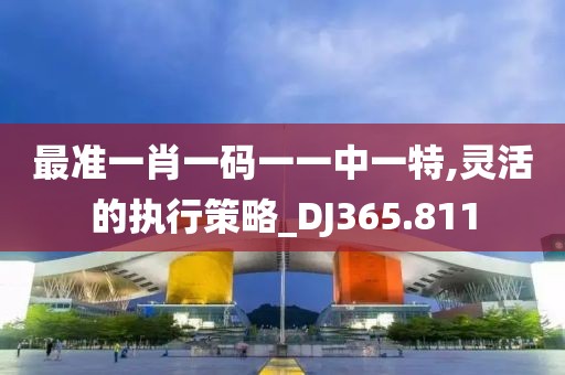 最准一肖一码一一中一特,灵活的执行策略_DJ365.811