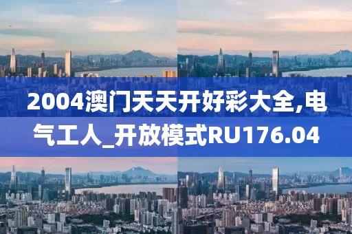 2004澳门天天开好彩大全,电气工人_开放模式RU176.04