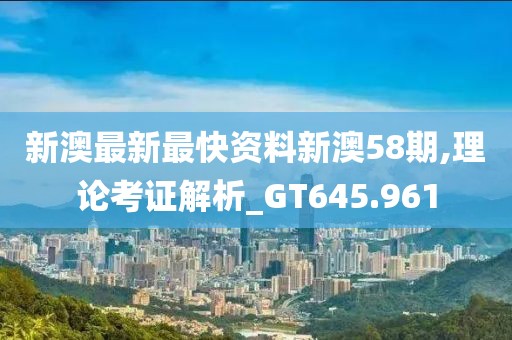 新澳最新最快资料新澳58期,理论考证解析_GT645.961