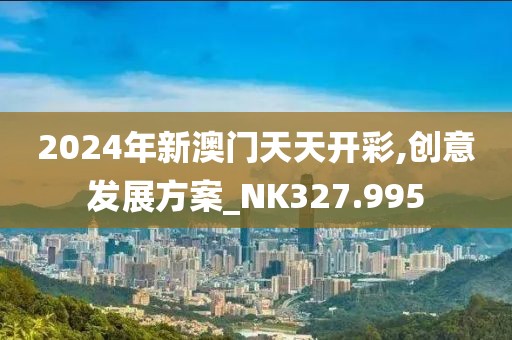2024年新澳门天天开彩,创意发展方案_NK327.995