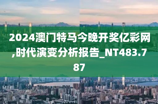 2024澳门特马今晚开奖亿彩网,时代演变分析报告_NT483.787