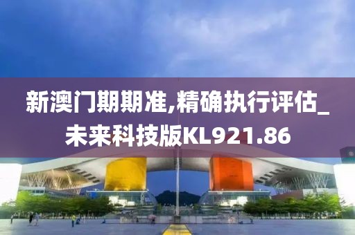 新澳门期期准,精确执行评估_未来科技版KL921.86