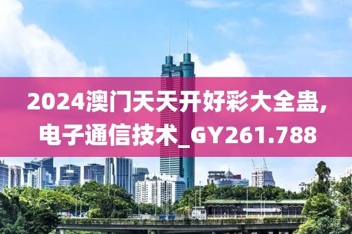 2024澳门天天开好彩大全蛊,电子通信技术_GY261.788