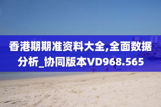 香港期期准资料大全,全面数据分析_协同版本VD968.565