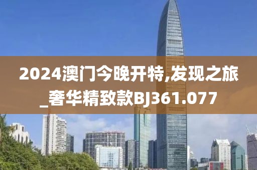 2024澳门今晚开特,发现之旅_奢华精致款BJ361.077