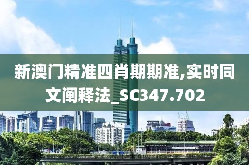 新澳门精准四肖期期准,实时同文阐释法_SC347.702