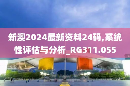 新澳2024最新资料24码,系统性评估与分析_RG311.055