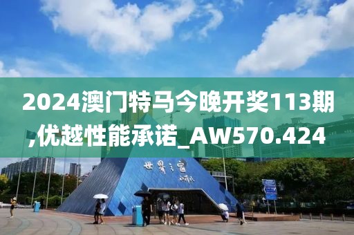 2024澳门特马今晚开奖113期,优越性能承诺_AW570.424