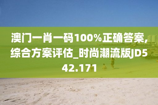 澳门一肖一码100%正确答案,综合方案评估_时尚潮流版JD542.171