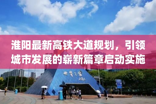 淮阳最新高铁大道规划，引领城市发展的崭新篇章启动实施