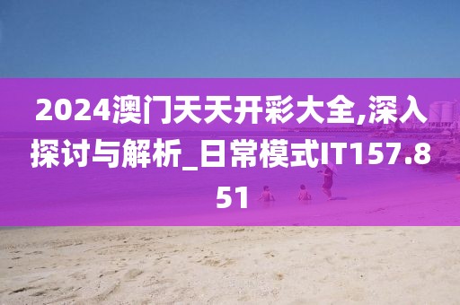2024澳门天天开彩大全,深入探讨与解析_日常模式IT157.851