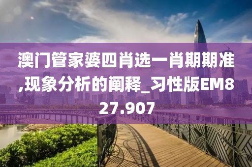澳门管家婆四肖选一肖期期准,现象分析的阐释_习性版EM827.907