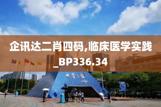 企讯达二肖四码,临床医学实践_BP336.34