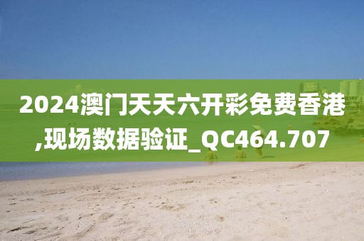 2024澳门天天六开彩免费香港,现场数据验证_QC464.707