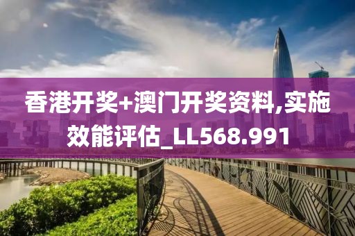 香港开奖+澳门开奖资料,实施效能评估_LL568.991