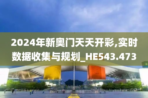 2024年新奥门天天开彩,实时数据收集与规划_HE543.473