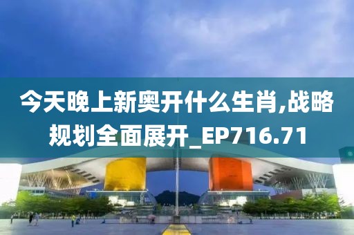 今天晚上新奥开什么生肖,战略规划全面展开_EP716.71