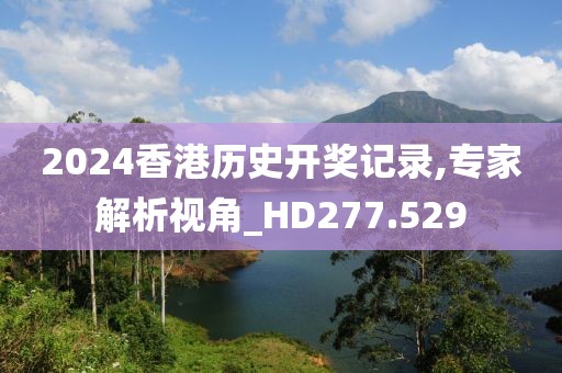 2024香港历史开奖记录,专家解析视角_HD277.529