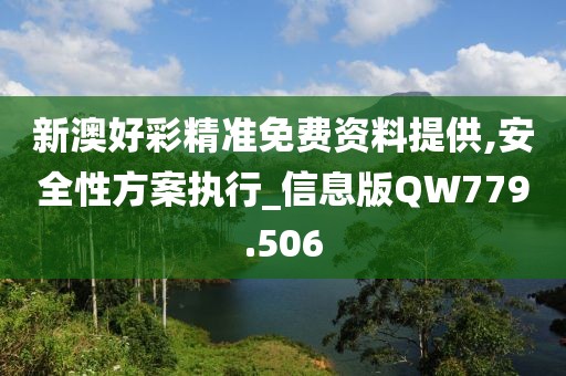 新澳好彩精准免费资料提供,安全性方案执行_信息版QW779.506